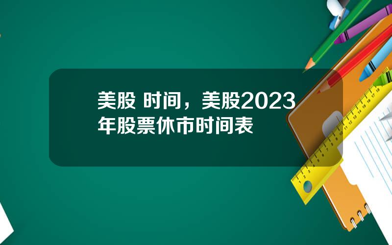 美股 时间，美股2023年股票休市时间表